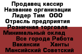 Продавец-кассир › Название организации ­ Лидер Тим, ООО › Отрасль предприятия ­ Розничная торговля › Минимальный оклад ­ 16 000 - Все города Работа » Вакансии   . Ханты-Мансийский,Советский г.